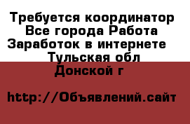 Требуется координатор - Все города Работа » Заработок в интернете   . Тульская обл.,Донской г.